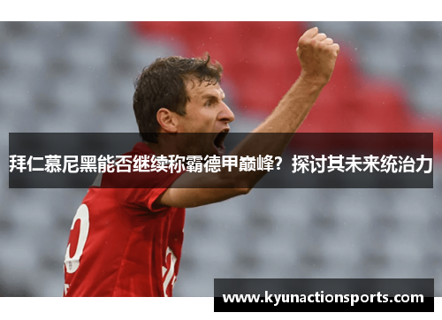 拜仁慕尼黑能否继续称霸德甲巅峰？探讨其未来统治力