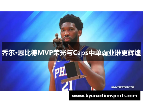 乔尔·恩比德MVP荣光与Caps中单霸业谁更辉煌