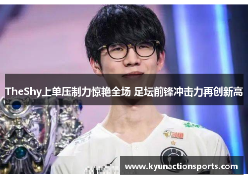 TheShy上单压制力惊艳全场 足坛前锋冲击力再创新高