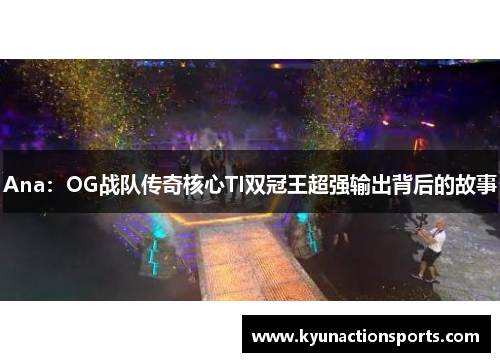 Ana：OG战队传奇核心TI双冠王超强输出背后的故事
