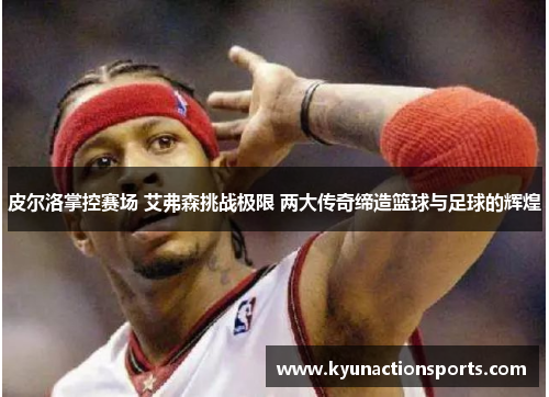 皮尔洛掌控赛场 艾弗森挑战极限 两大传奇缔造篮球与足球的辉煌