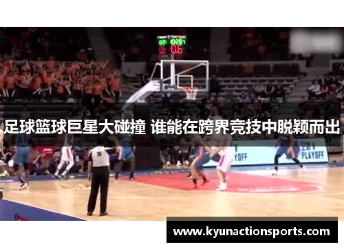 足球篮球巨星大碰撞 谁能在跨界竞技中脱颖而出