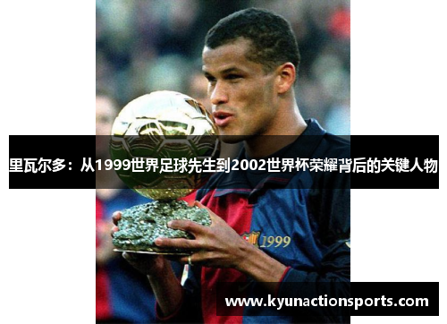 里瓦尔多：从1999世界足球先生到2002世界杯荣耀背后的关键人物
