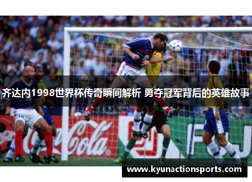 齐达内1998世界杯传奇瞬间解析 勇夺冠军背后的英雄故事