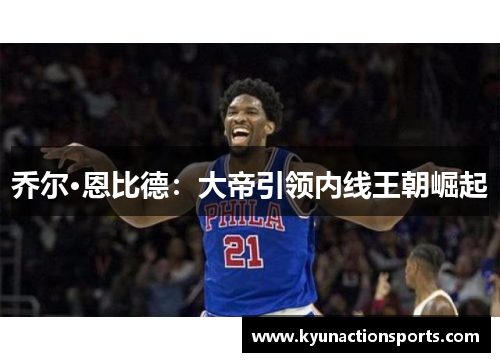 乔尔·恩比德：大帝引领内线王朝崛起