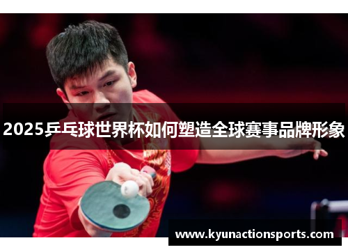 2025乒乓球世界杯如何塑造全球赛事品牌形象