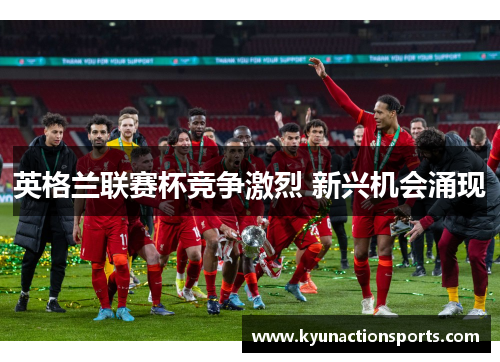 英格兰联赛杯竞争激烈 新兴机会涌现