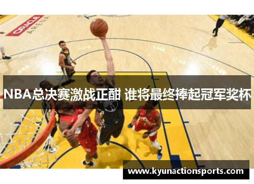 NBA总决赛激战正酣 谁将最终捧起冠军奖杯
