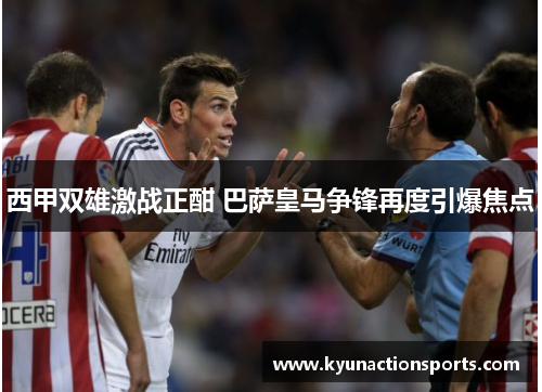 西甲双雄激战正酣 巴萨皇马争锋再度引爆焦点