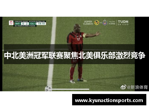 中北美洲冠军联赛聚焦北美俱乐部激烈竞争