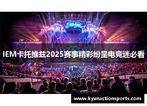 IEM卡托维兹2025赛事精彩纷呈电竞迷必看