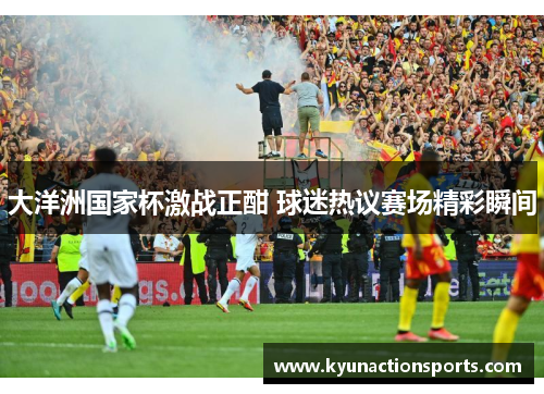 大洋洲国家杯激战正酣 球迷热议赛场精彩瞬间