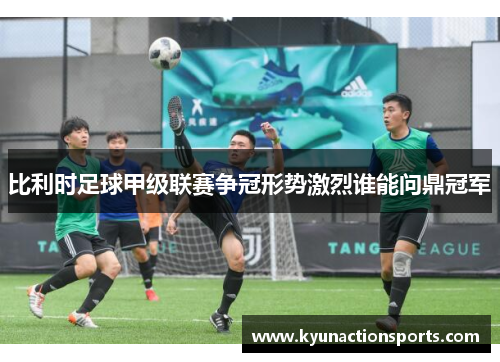 比利时足球甲级联赛争冠形势激烈谁能问鼎冠军