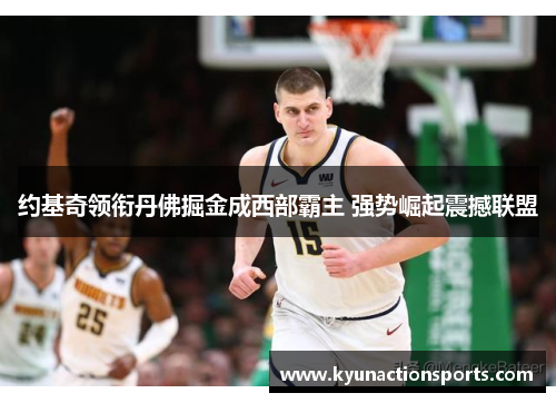 约基奇领衔丹佛掘金成西部霸主 强势崛起震撼联盟