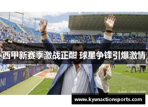 西甲新赛季激战正酣 球星争锋引爆激情