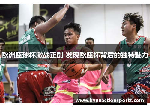 欧洲篮球杯激战正酣 发现欧篮杯背后的独特魅力