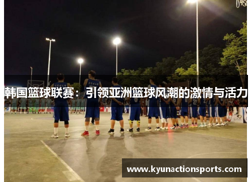 韩国篮球联赛：引领亚洲篮球风潮的激情与活力