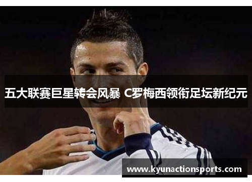 五大联赛巨星转会风暴 C罗梅西领衔足坛新纪元