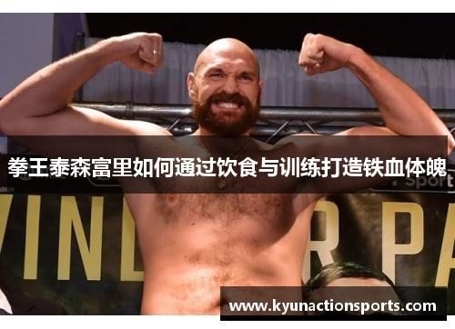 拳王泰森富里如何通过饮食与训练打造铁血体魄