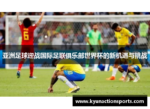亚洲足球迎战国际足联俱乐部世界杯的新机遇与挑战