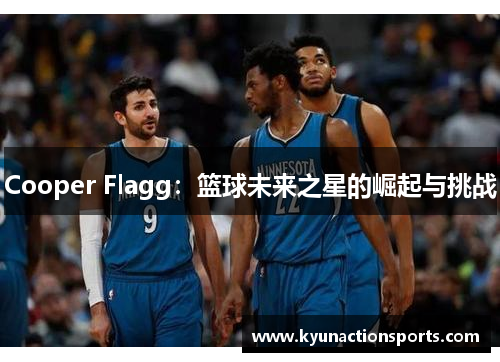 Cooper Flagg：篮球未来之星的崛起与挑战
