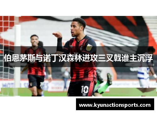 伯恩茅斯与诺丁汉森林进攻三叉戟谁主沉浮
