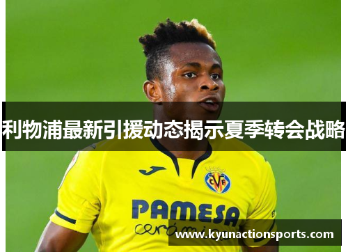 利物浦最新引援动态揭示夏季转会战略