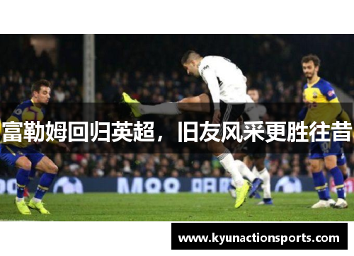 富勒姆回归英超，旧友风采更胜往昔