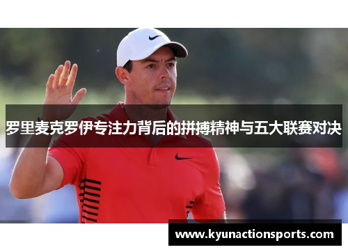 罗里麦克罗伊专注力背后的拼搏精神与五大联赛对决