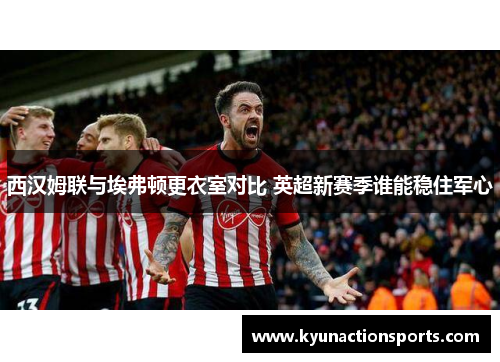 西汉姆联与埃弗顿更衣室对比 英超新赛季谁能稳住军心