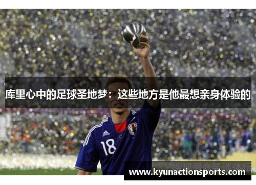 库里心中的足球圣地梦：这些地方是他最想亲身体验的