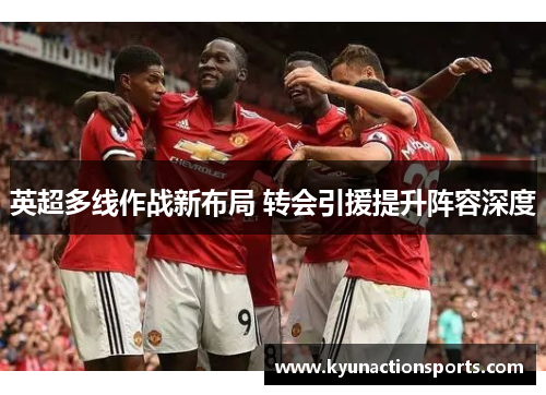 英超多线作战新布局 转会引援提升阵容深度